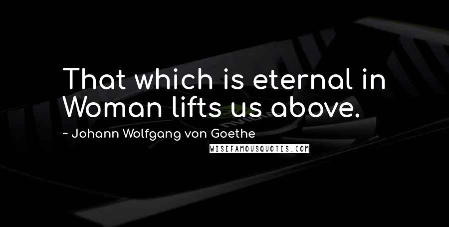 Johann Wolfgang Von Goethe Quotes: That which is eternal in Woman lifts us above.