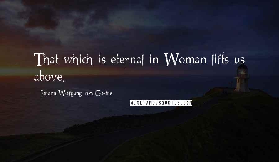 Johann Wolfgang Von Goethe Quotes: That which is eternal in Woman lifts us above.