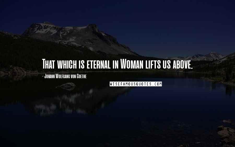 Johann Wolfgang Von Goethe Quotes: That which is eternal in Woman lifts us above.