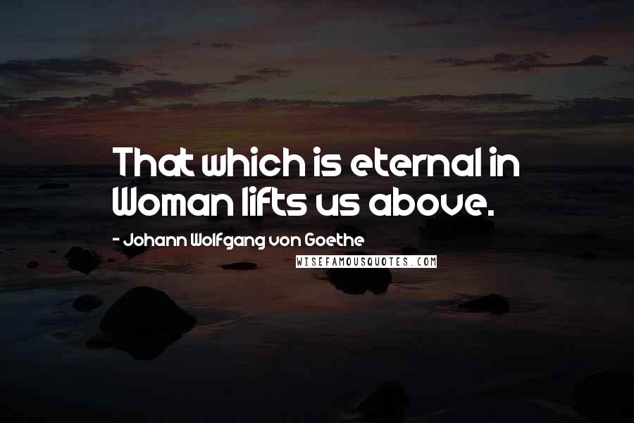 Johann Wolfgang Von Goethe Quotes: That which is eternal in Woman lifts us above.