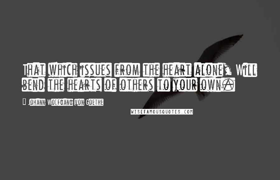 Johann Wolfgang Von Goethe Quotes: That which issues from the heart alone, Will bend the hearts of others to your own.