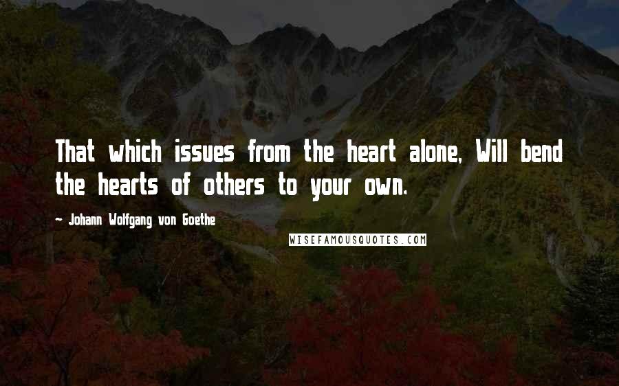 Johann Wolfgang Von Goethe Quotes: That which issues from the heart alone, Will bend the hearts of others to your own.