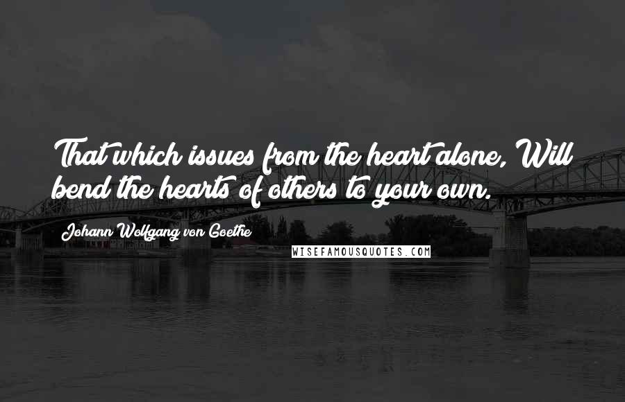 Johann Wolfgang Von Goethe Quotes: That which issues from the heart alone, Will bend the hearts of others to your own.