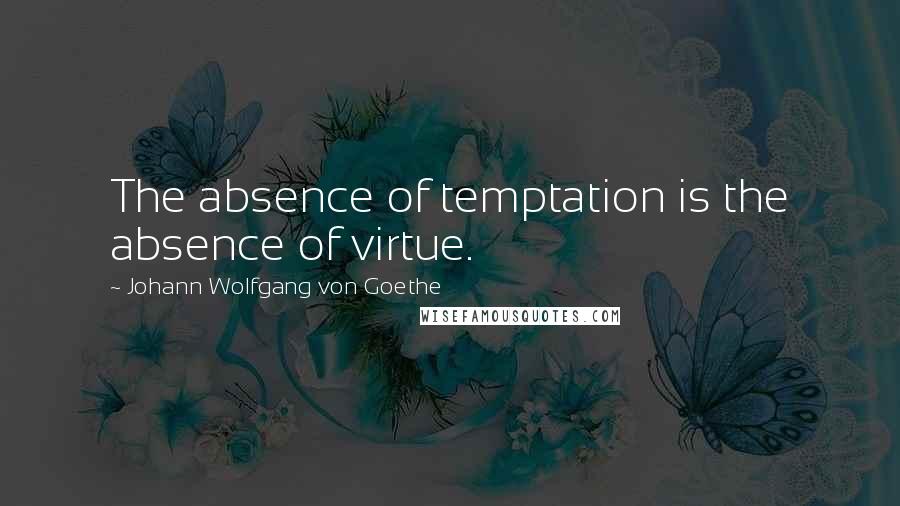 Johann Wolfgang Von Goethe Quotes: The absence of temptation is the absence of virtue.