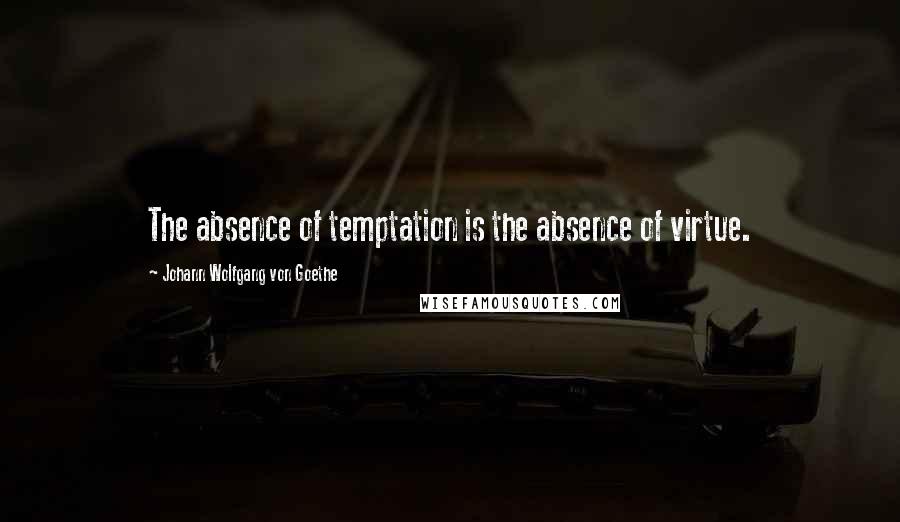 Johann Wolfgang Von Goethe Quotes: The absence of temptation is the absence of virtue.