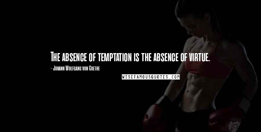 Johann Wolfgang Von Goethe Quotes: The absence of temptation is the absence of virtue.