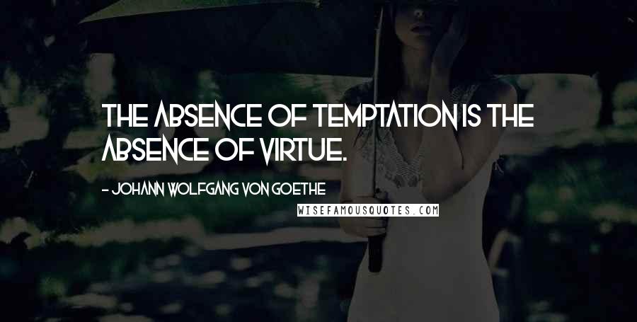 Johann Wolfgang Von Goethe Quotes: The absence of temptation is the absence of virtue.