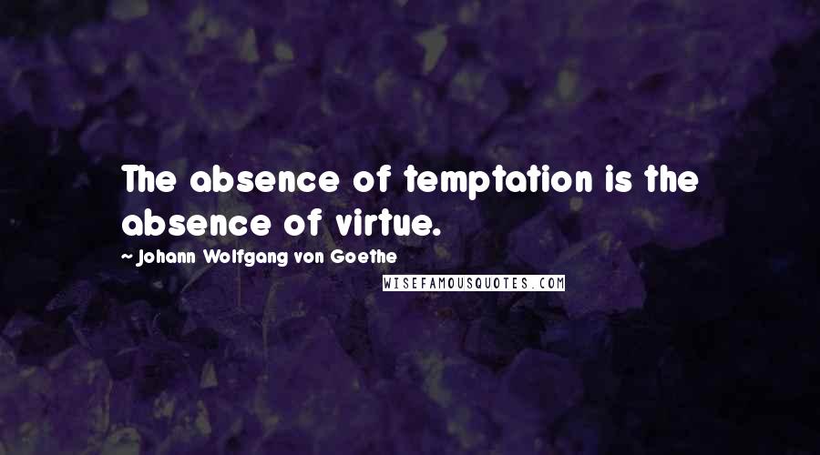 Johann Wolfgang Von Goethe Quotes: The absence of temptation is the absence of virtue.