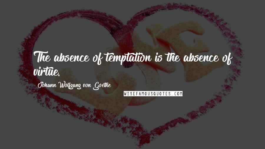 Johann Wolfgang Von Goethe Quotes: The absence of temptation is the absence of virtue.