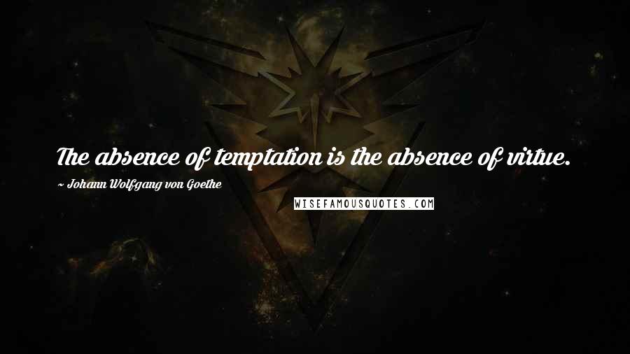 Johann Wolfgang Von Goethe Quotes: The absence of temptation is the absence of virtue.