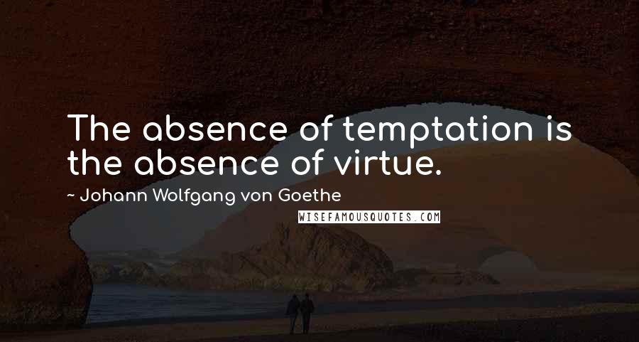Johann Wolfgang Von Goethe Quotes: The absence of temptation is the absence of virtue.