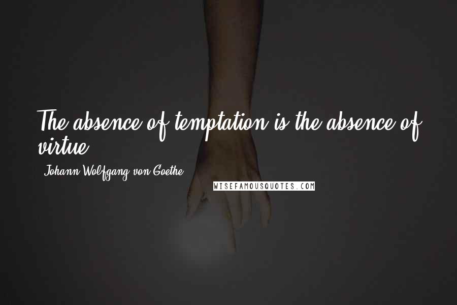Johann Wolfgang Von Goethe Quotes: The absence of temptation is the absence of virtue.