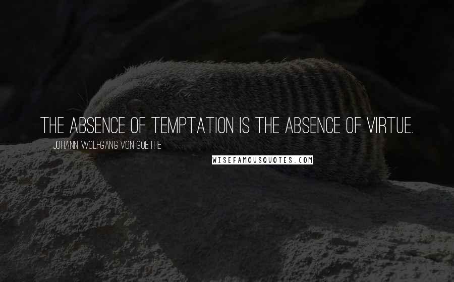 Johann Wolfgang Von Goethe Quotes: The absence of temptation is the absence of virtue.
