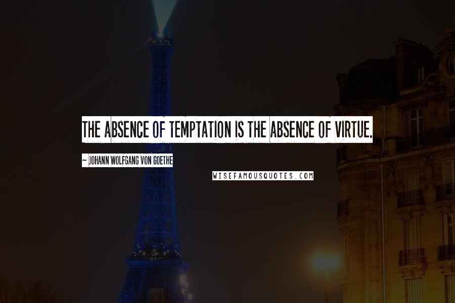 Johann Wolfgang Von Goethe Quotes: The absence of temptation is the absence of virtue.