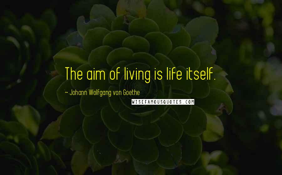 Johann Wolfgang Von Goethe Quotes: The aim of living is life itself.