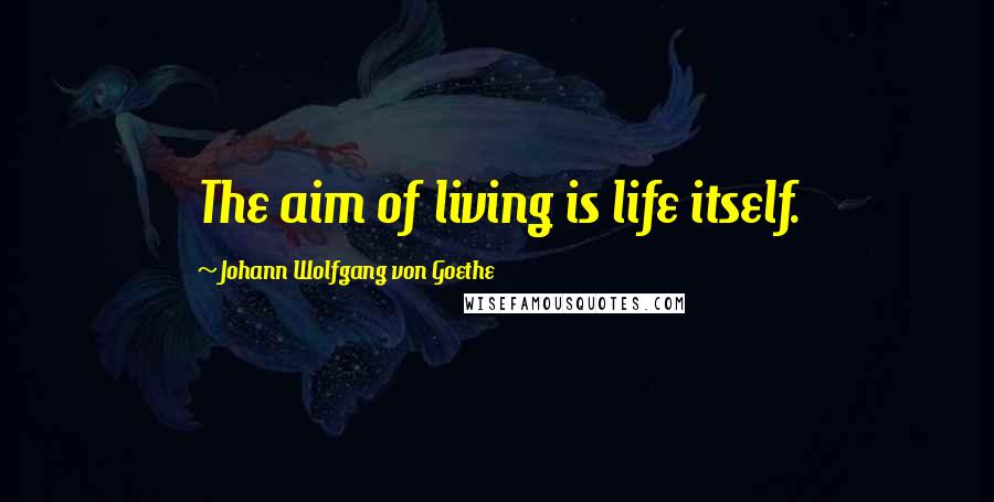 Johann Wolfgang Von Goethe Quotes: The aim of living is life itself.