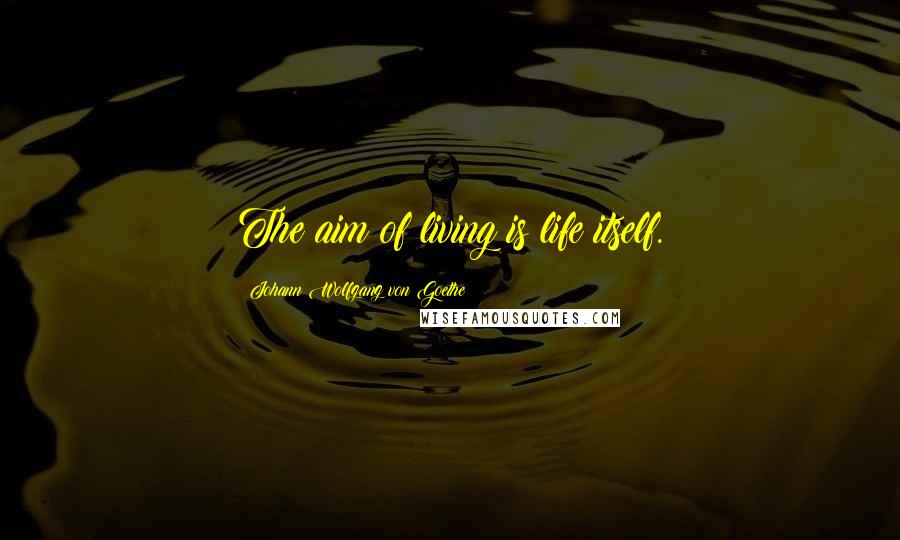 Johann Wolfgang Von Goethe Quotes: The aim of living is life itself.