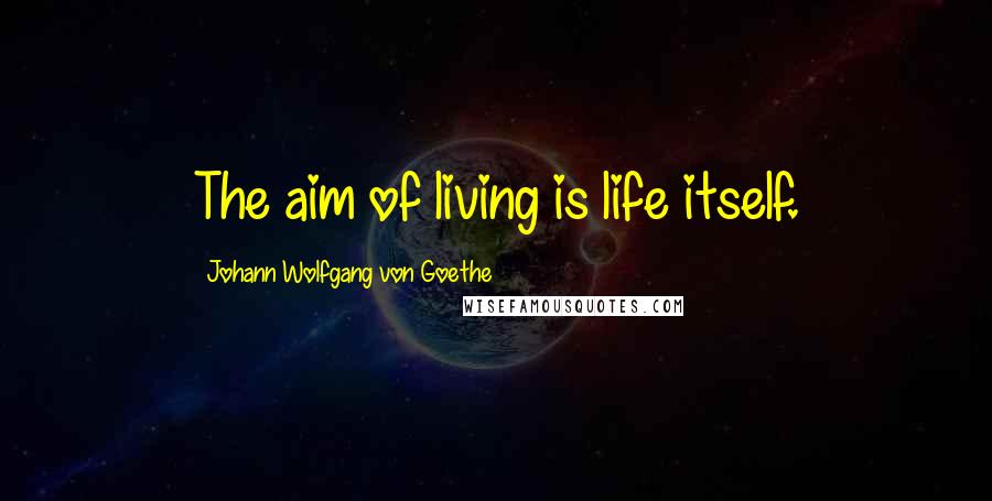 Johann Wolfgang Von Goethe Quotes: The aim of living is life itself.