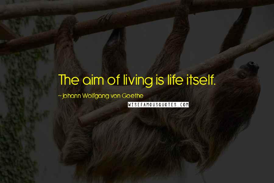 Johann Wolfgang Von Goethe Quotes: The aim of living is life itself.