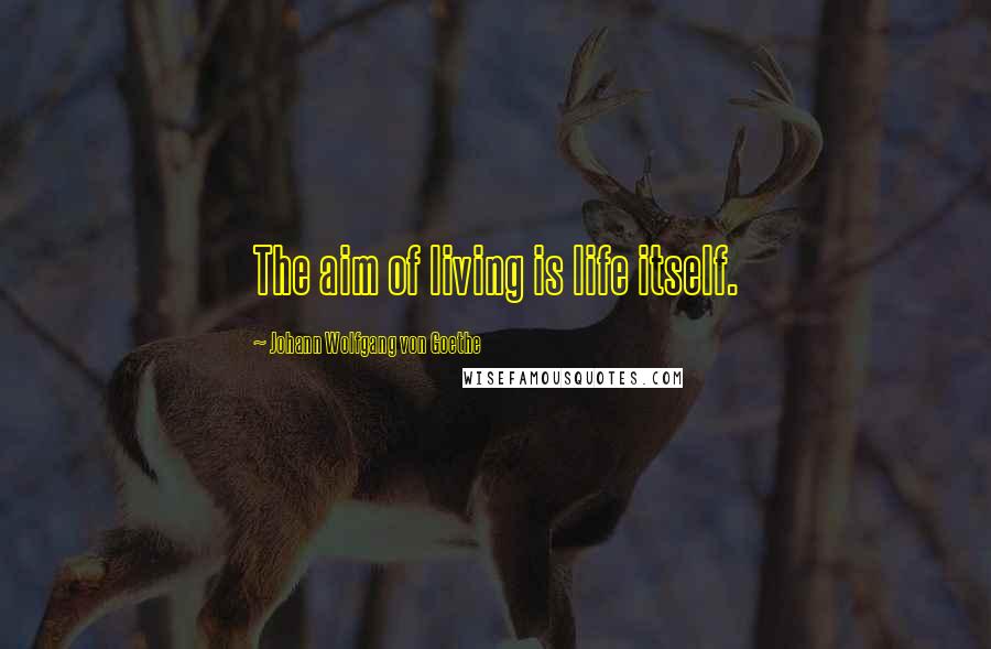 Johann Wolfgang Von Goethe Quotes: The aim of living is life itself.