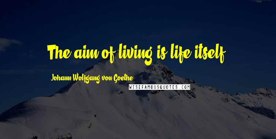 Johann Wolfgang Von Goethe Quotes: The aim of living is life itself.