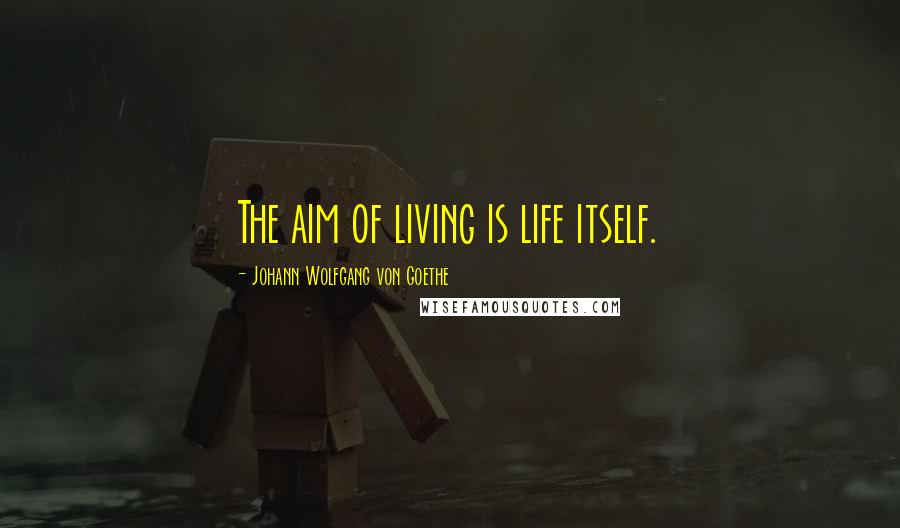 Johann Wolfgang Von Goethe Quotes: The aim of living is life itself.