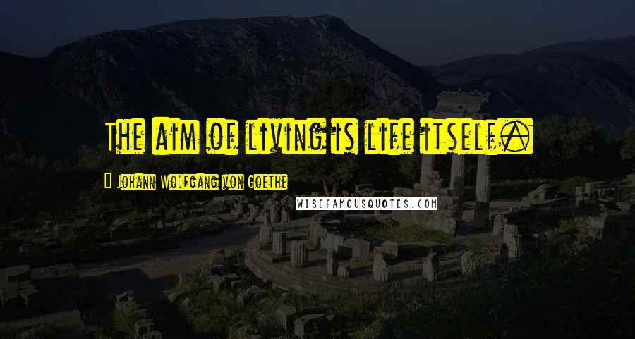 Johann Wolfgang Von Goethe Quotes: The aim of living is life itself.