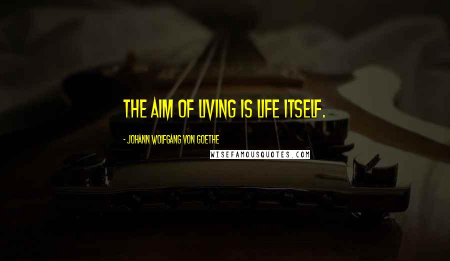 Johann Wolfgang Von Goethe Quotes: The aim of living is life itself.