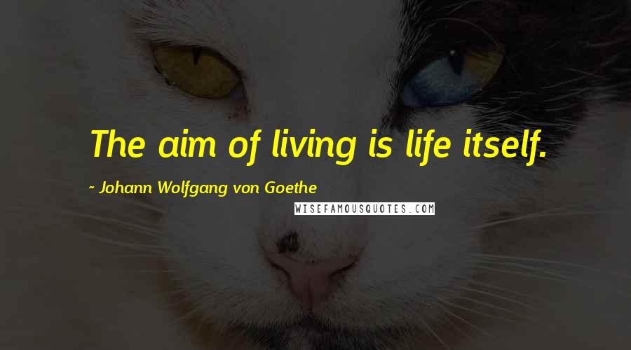 Johann Wolfgang Von Goethe Quotes: The aim of living is life itself.