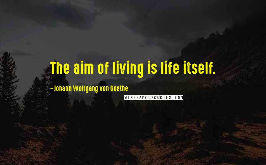 Johann Wolfgang Von Goethe Quotes: The aim of living is life itself.