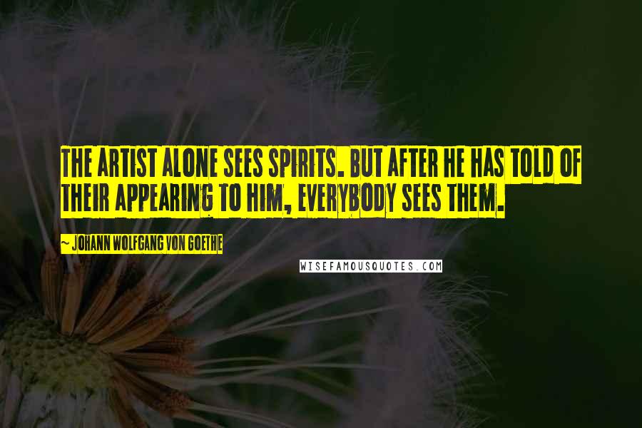 Johann Wolfgang Von Goethe Quotes: The artist alone sees spirits. But after he has told of their appearing to him, everybody sees them.