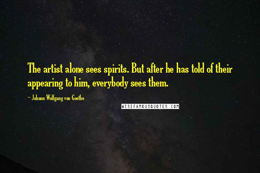 Johann Wolfgang Von Goethe Quotes: The artist alone sees spirits. But after he has told of their appearing to him, everybody sees them.