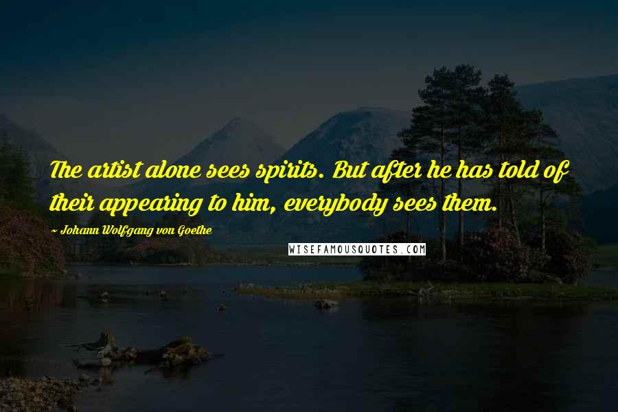 Johann Wolfgang Von Goethe Quotes: The artist alone sees spirits. But after he has told of their appearing to him, everybody sees them.