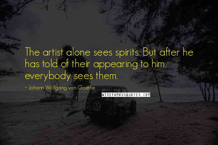 Johann Wolfgang Von Goethe Quotes: The artist alone sees spirits. But after he has told of their appearing to him, everybody sees them.
