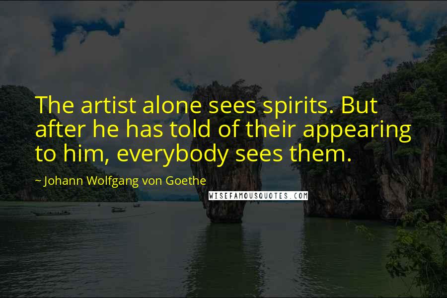 Johann Wolfgang Von Goethe Quotes: The artist alone sees spirits. But after he has told of their appearing to him, everybody sees them.