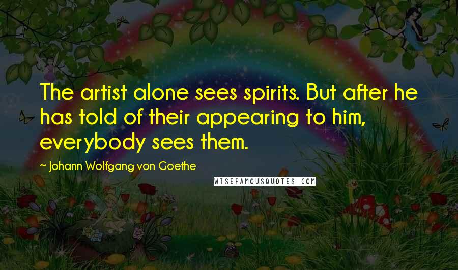 Johann Wolfgang Von Goethe Quotes: The artist alone sees spirits. But after he has told of their appearing to him, everybody sees them.