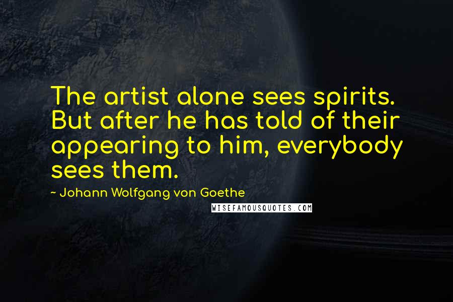 Johann Wolfgang Von Goethe Quotes: The artist alone sees spirits. But after he has told of their appearing to him, everybody sees them.