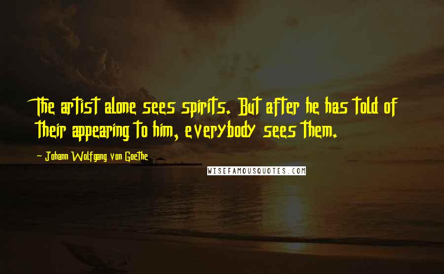 Johann Wolfgang Von Goethe Quotes: The artist alone sees spirits. But after he has told of their appearing to him, everybody sees them.