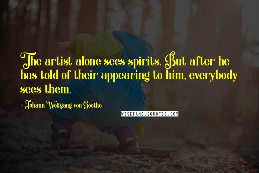 Johann Wolfgang Von Goethe Quotes: The artist alone sees spirits. But after he has told of their appearing to him, everybody sees them.