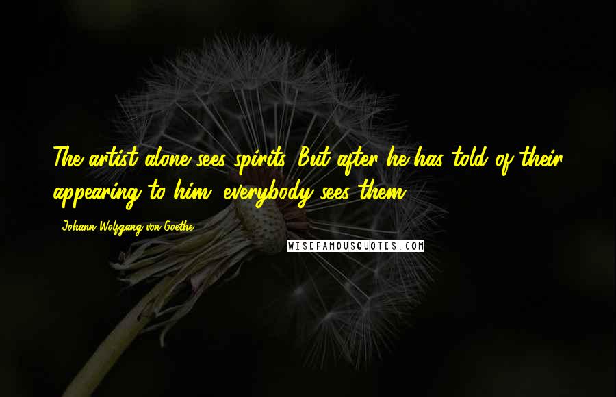 Johann Wolfgang Von Goethe Quotes: The artist alone sees spirits. But after he has told of their appearing to him, everybody sees them.