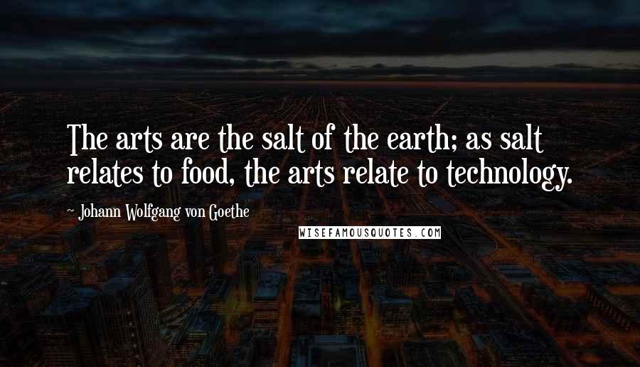 Johann Wolfgang Von Goethe Quotes: The arts are the salt of the earth; as salt relates to food, the arts relate to technology.