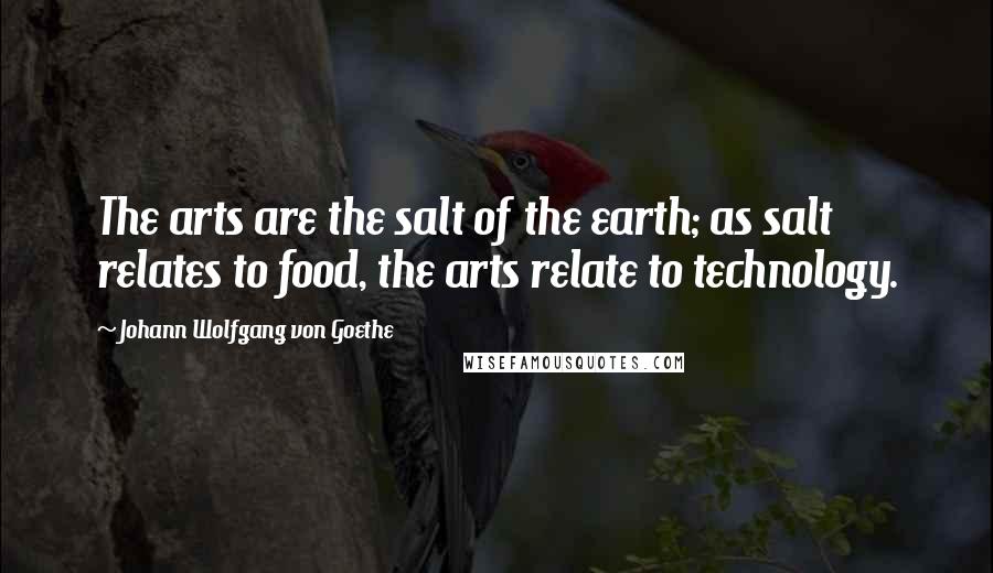 Johann Wolfgang Von Goethe Quotes: The arts are the salt of the earth; as salt relates to food, the arts relate to technology.