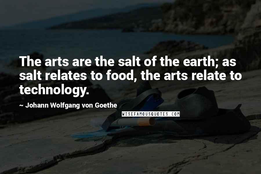 Johann Wolfgang Von Goethe Quotes: The arts are the salt of the earth; as salt relates to food, the arts relate to technology.