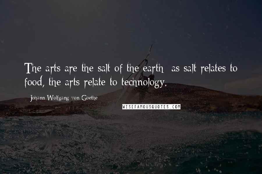 Johann Wolfgang Von Goethe Quotes: The arts are the salt of the earth; as salt relates to food, the arts relate to technology.