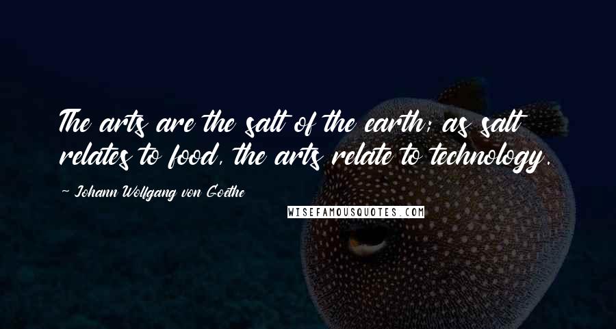 Johann Wolfgang Von Goethe Quotes: The arts are the salt of the earth; as salt relates to food, the arts relate to technology.