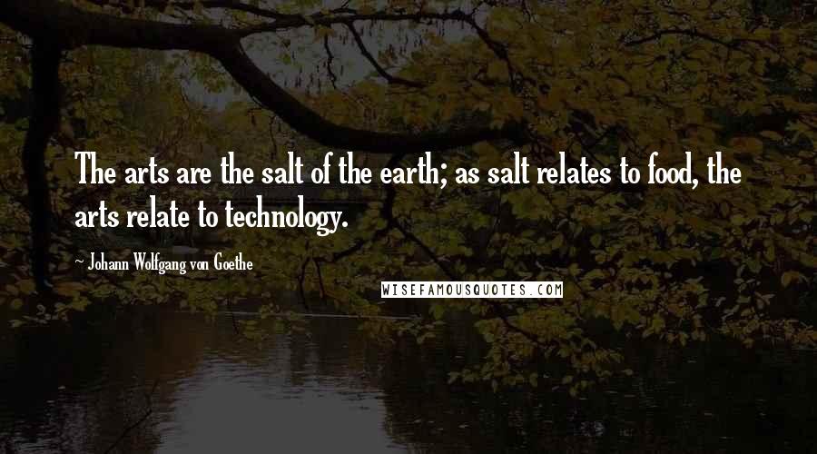 Johann Wolfgang Von Goethe Quotes: The arts are the salt of the earth; as salt relates to food, the arts relate to technology.