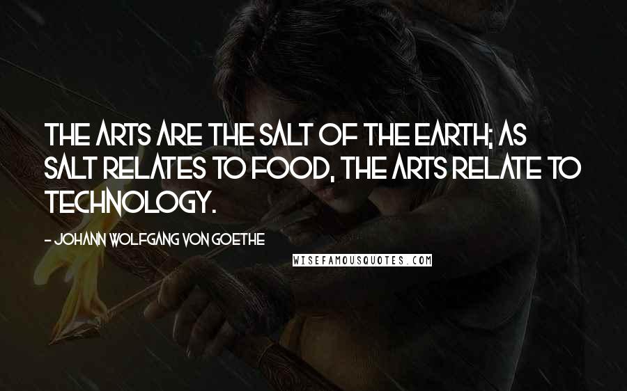 Johann Wolfgang Von Goethe Quotes: The arts are the salt of the earth; as salt relates to food, the arts relate to technology.