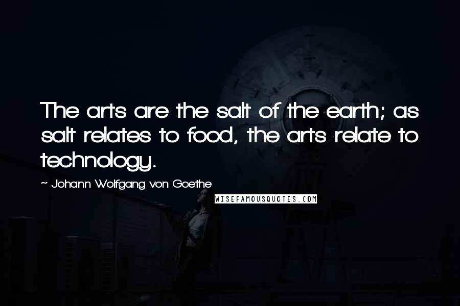 Johann Wolfgang Von Goethe Quotes: The arts are the salt of the earth; as salt relates to food, the arts relate to technology.