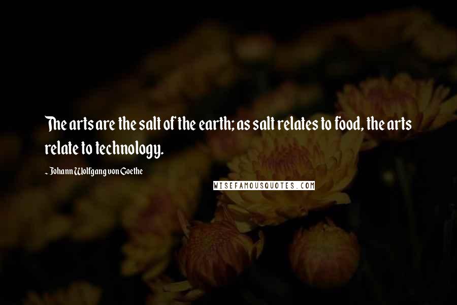 Johann Wolfgang Von Goethe Quotes: The arts are the salt of the earth; as salt relates to food, the arts relate to technology.