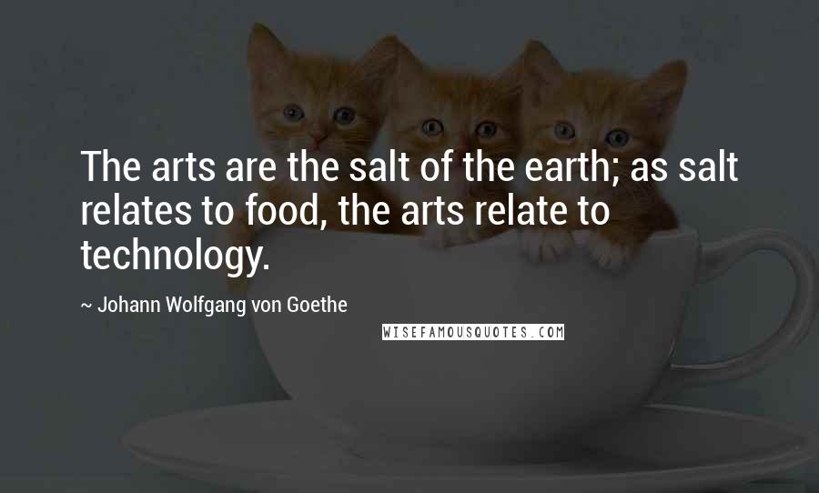 Johann Wolfgang Von Goethe Quotes: The arts are the salt of the earth; as salt relates to food, the arts relate to technology.